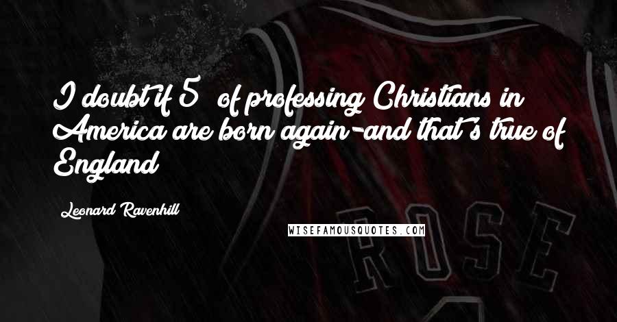 Leonard Ravenhill Quotes: I doubt if 5% of professing Christians in America are born again-and that's true of England!