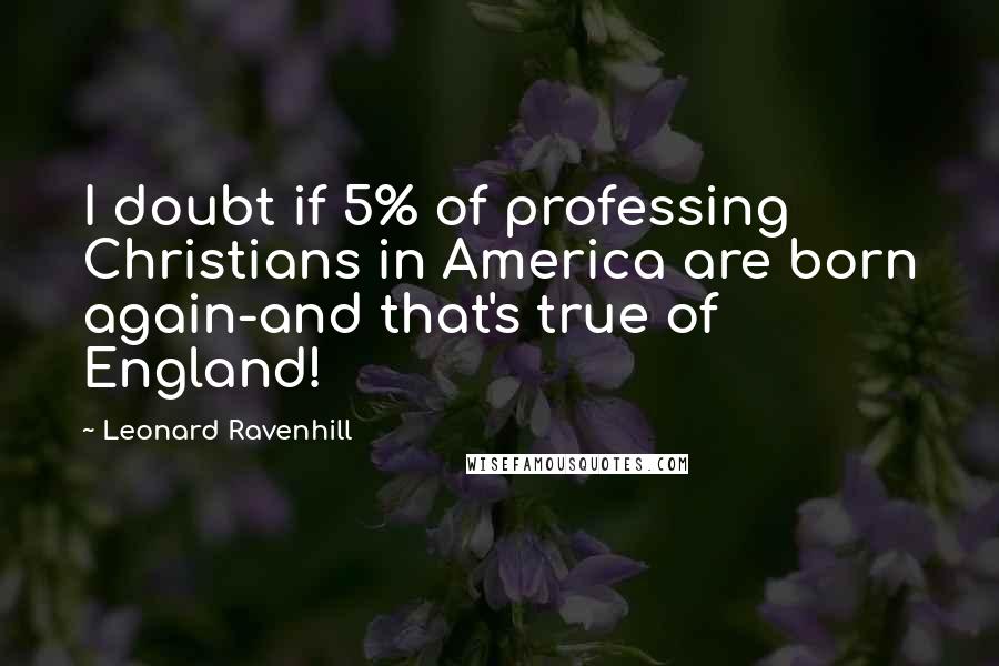 Leonard Ravenhill Quotes: I doubt if 5% of professing Christians in America are born again-and that's true of England!