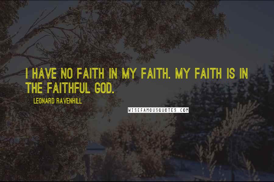 Leonard Ravenhill Quotes: I have no faith in my faith. My faith is in the faithful God.