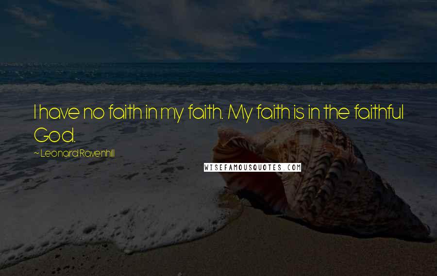 Leonard Ravenhill Quotes: I have no faith in my faith. My faith is in the faithful God.