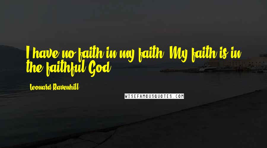 Leonard Ravenhill Quotes: I have no faith in my faith. My faith is in the faithful God.