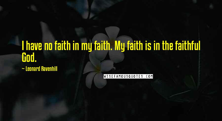 Leonard Ravenhill Quotes: I have no faith in my faith. My faith is in the faithful God.