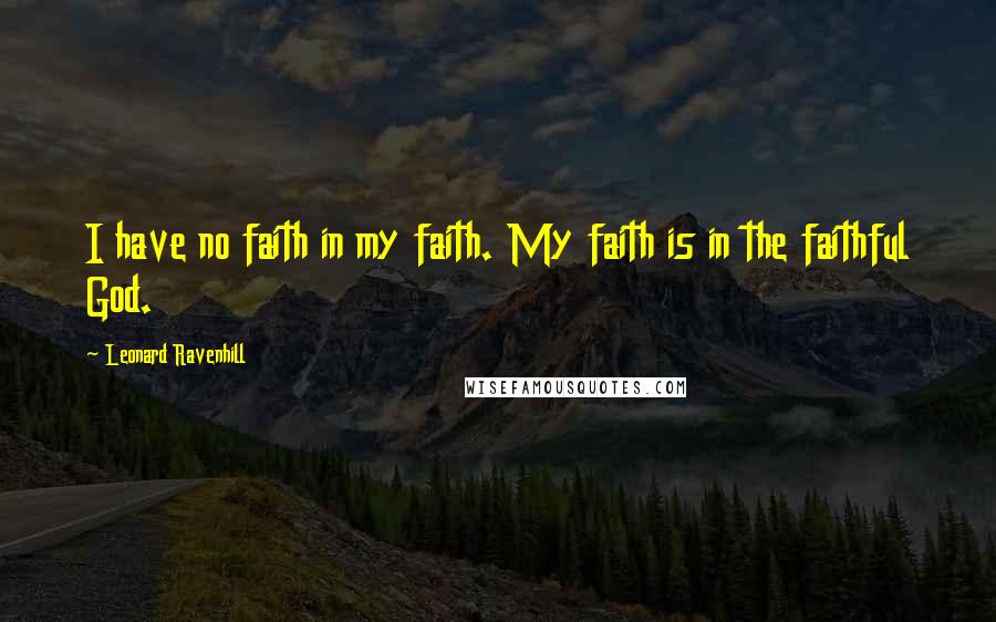 Leonard Ravenhill Quotes: I have no faith in my faith. My faith is in the faithful God.