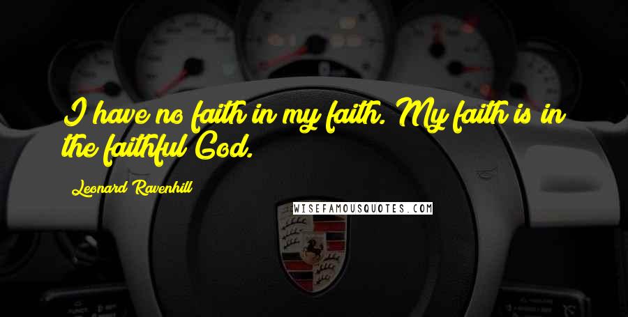 Leonard Ravenhill Quotes: I have no faith in my faith. My faith is in the faithful God.