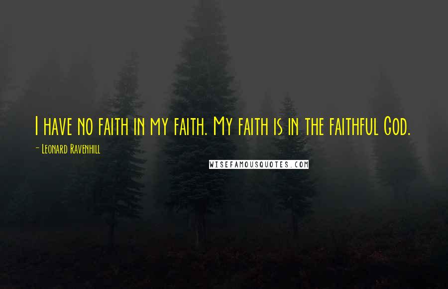 Leonard Ravenhill Quotes: I have no faith in my faith. My faith is in the faithful God.