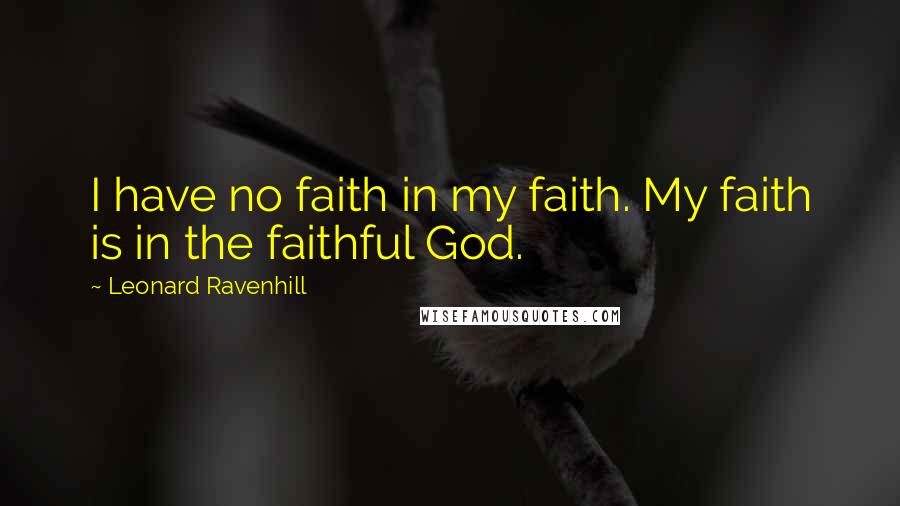 Leonard Ravenhill Quotes: I have no faith in my faith. My faith is in the faithful God.