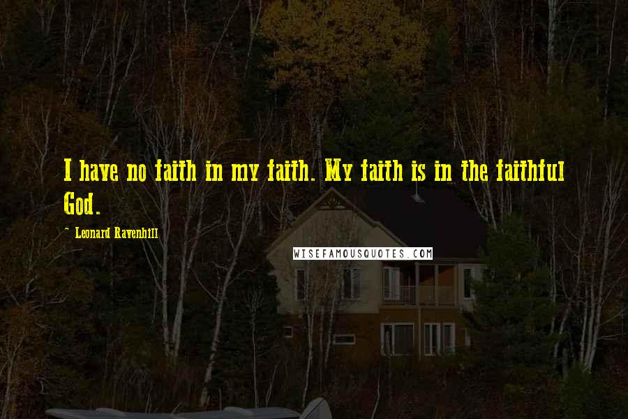 Leonard Ravenhill Quotes: I have no faith in my faith. My faith is in the faithful God.