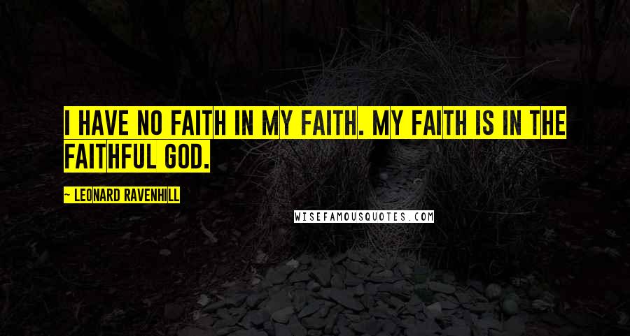 Leonard Ravenhill Quotes: I have no faith in my faith. My faith is in the faithful God.