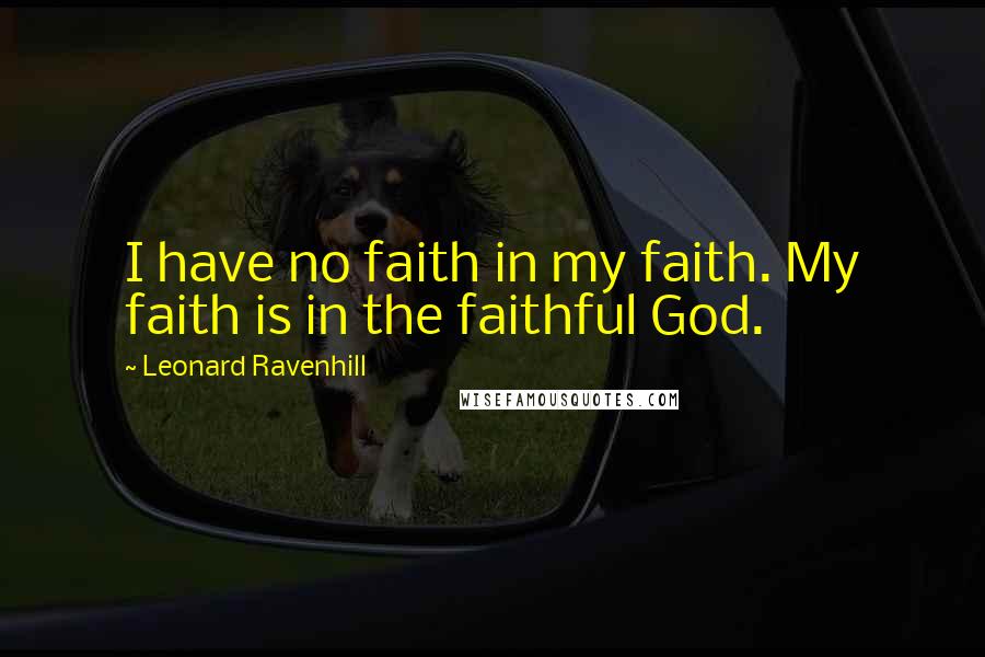 Leonard Ravenhill Quotes: I have no faith in my faith. My faith is in the faithful God.