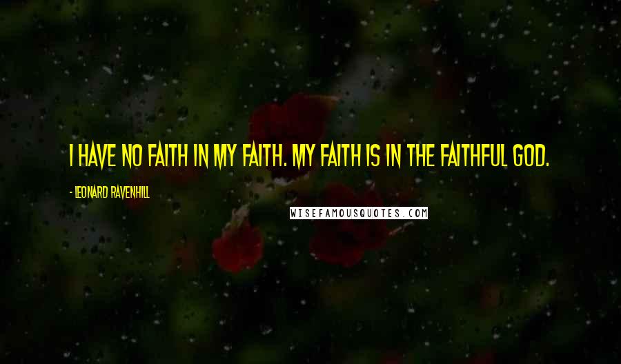 Leonard Ravenhill Quotes: I have no faith in my faith. My faith is in the faithful God.