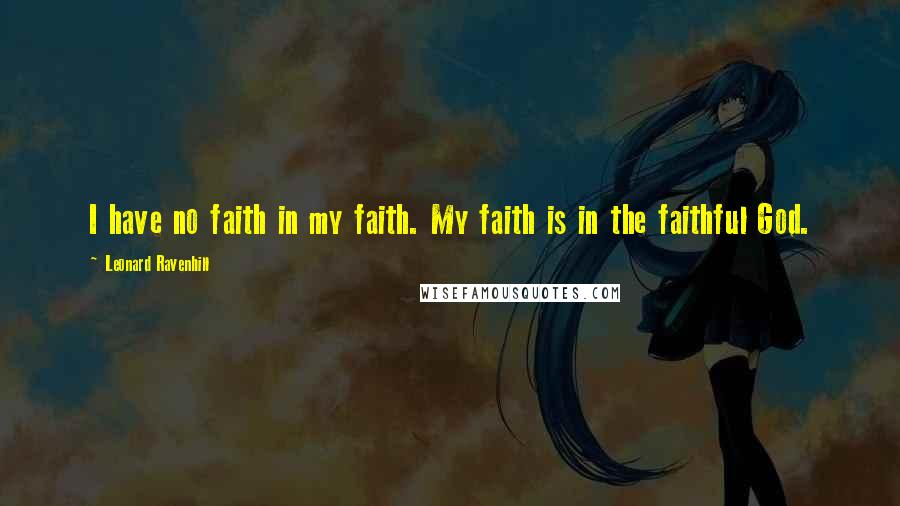 Leonard Ravenhill Quotes: I have no faith in my faith. My faith is in the faithful God.