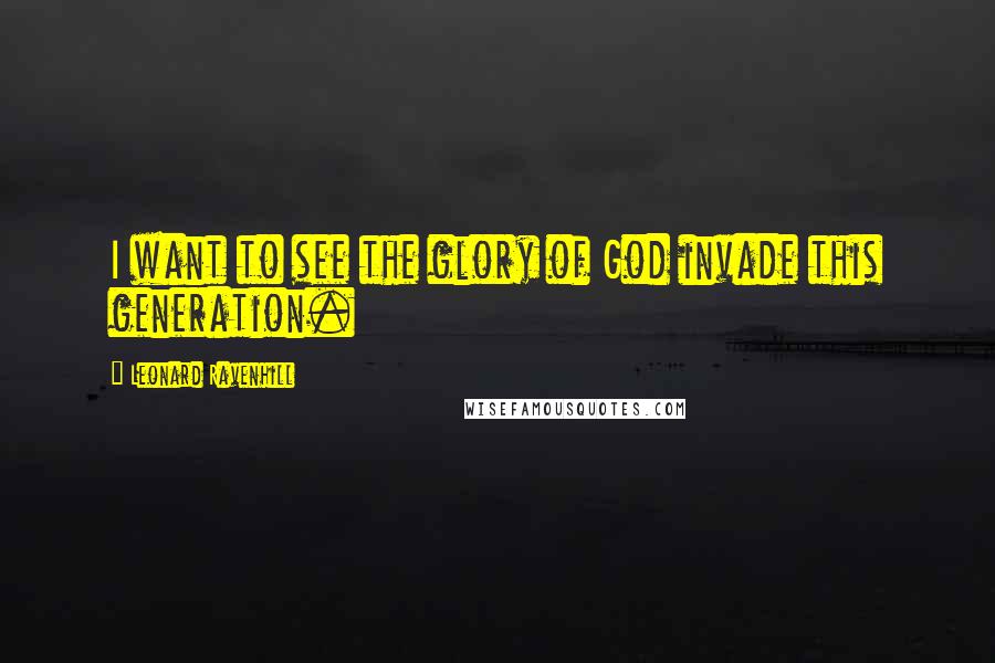 Leonard Ravenhill Quotes: I want to see the glory of God invade this generation.