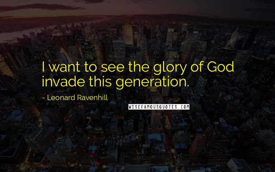 Leonard Ravenhill Quotes: I want to see the glory of God invade this generation.