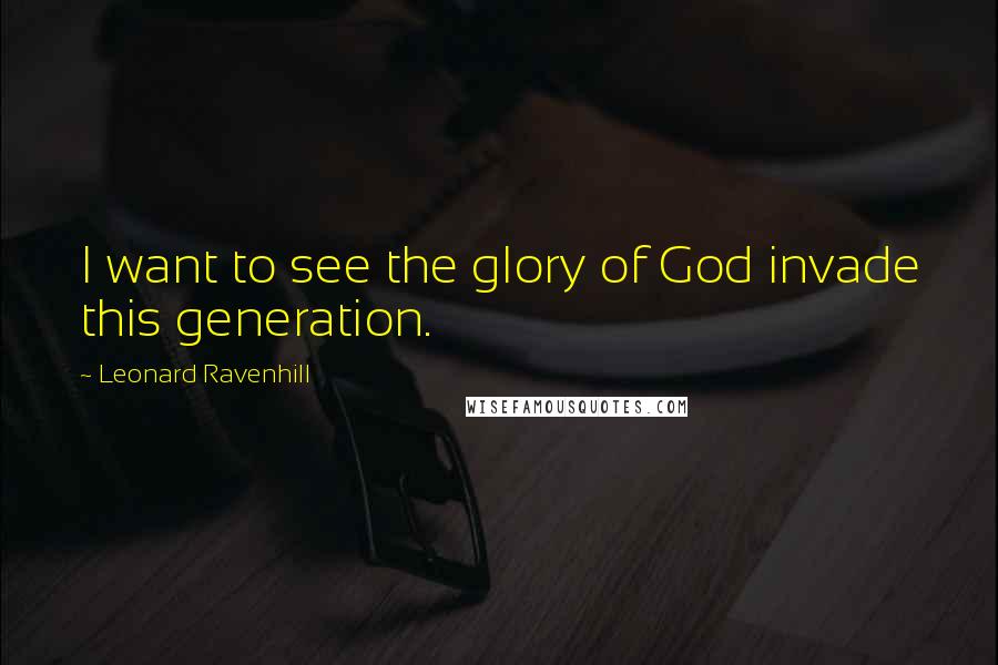 Leonard Ravenhill Quotes: I want to see the glory of God invade this generation.