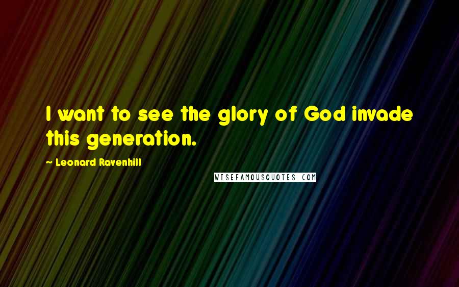 Leonard Ravenhill Quotes: I want to see the glory of God invade this generation.