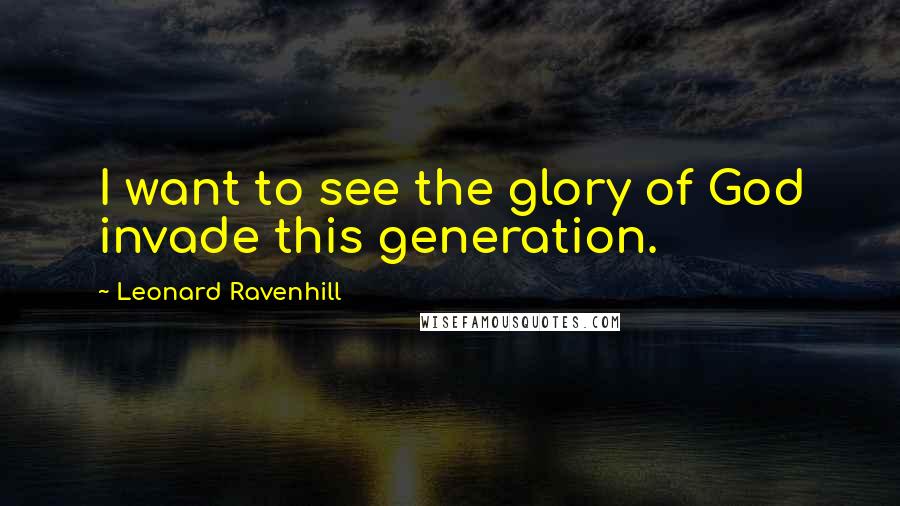 Leonard Ravenhill Quotes: I want to see the glory of God invade this generation.