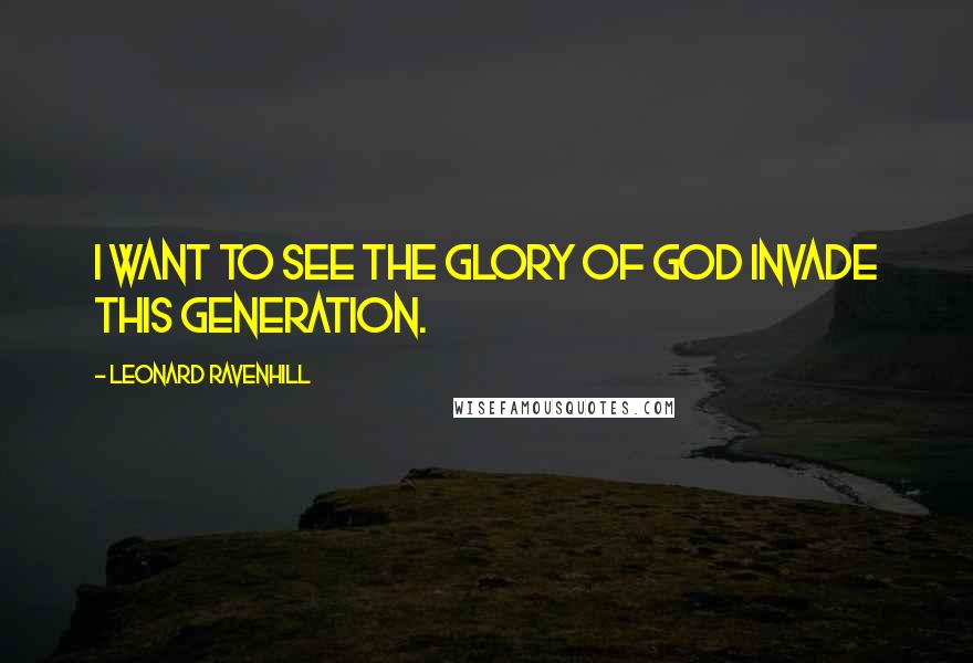 Leonard Ravenhill Quotes: I want to see the glory of God invade this generation.