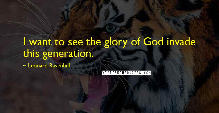 Leonard Ravenhill Quotes: I want to see the glory of God invade this generation.