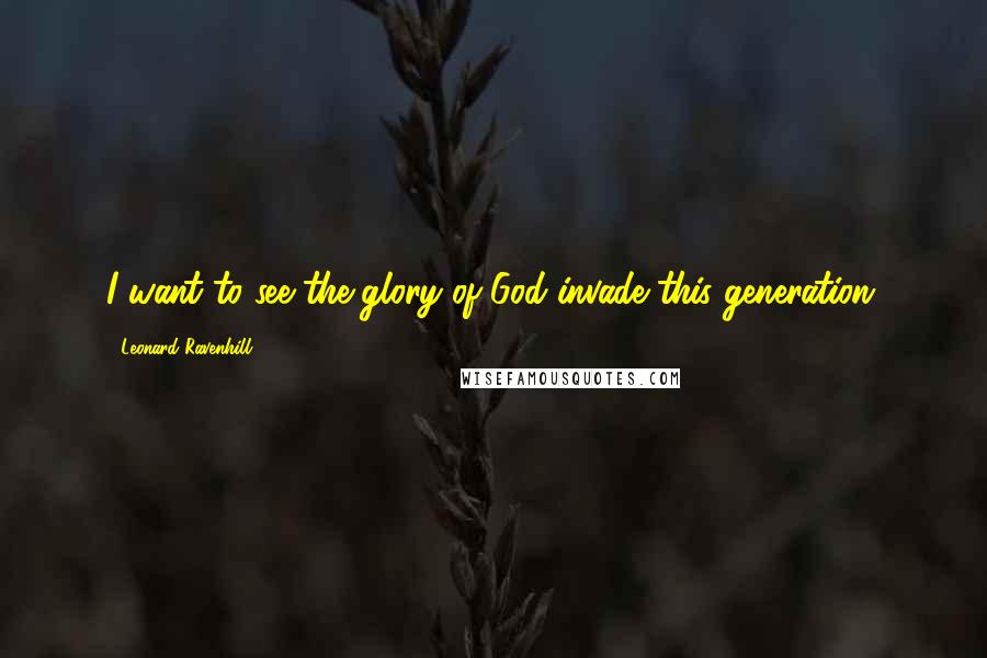 Leonard Ravenhill Quotes: I want to see the glory of God invade this generation.