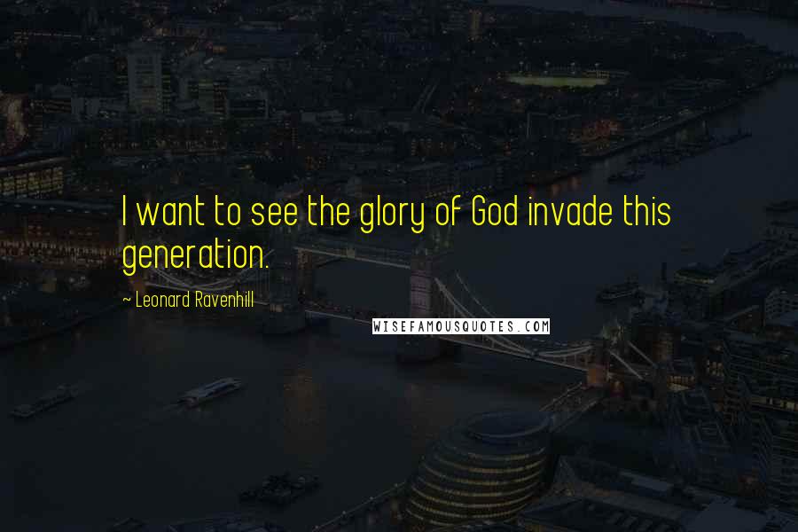 Leonard Ravenhill Quotes: I want to see the glory of God invade this generation.