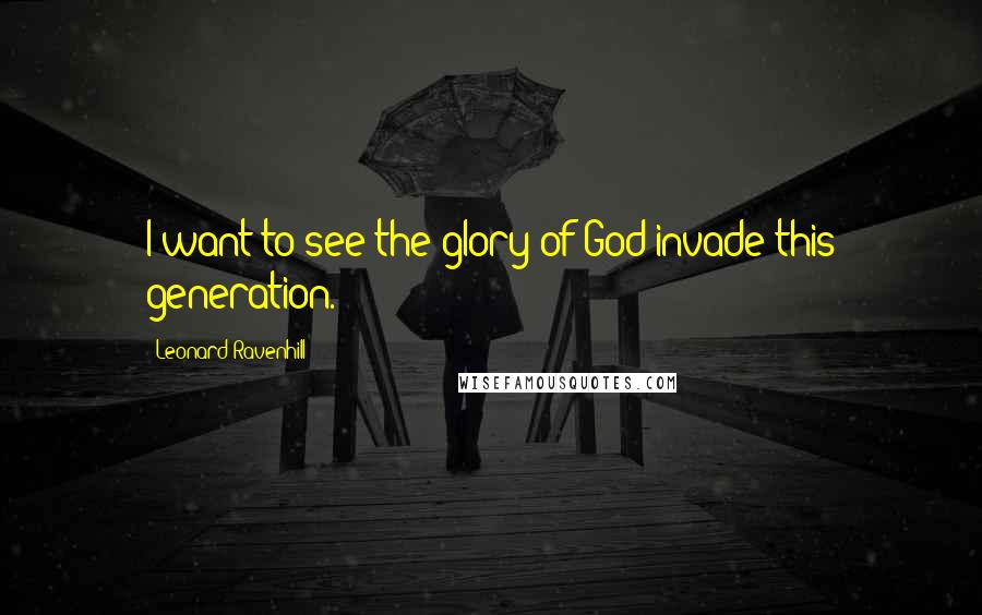 Leonard Ravenhill Quotes: I want to see the glory of God invade this generation.