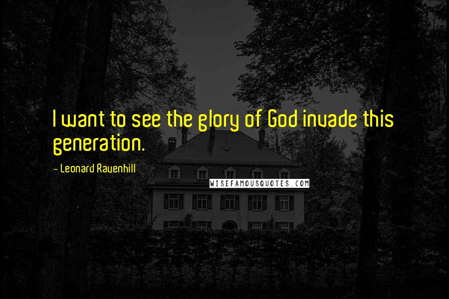 Leonard Ravenhill Quotes: I want to see the glory of God invade this generation.