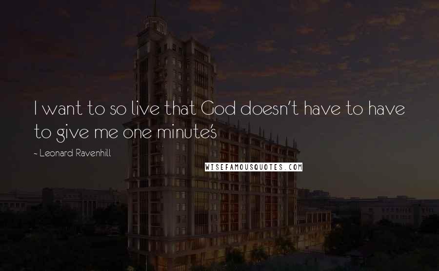 Leonard Ravenhill Quotes: I want to so live that God doesn't have to have to give me one minute's