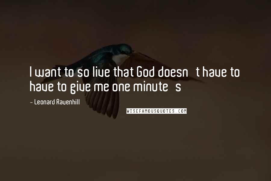 Leonard Ravenhill Quotes: I want to so live that God doesn't have to have to give me one minute's