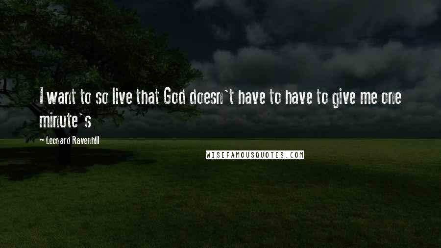 Leonard Ravenhill Quotes: I want to so live that God doesn't have to have to give me one minute's