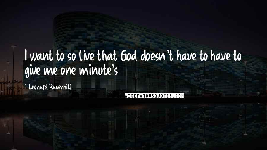 Leonard Ravenhill Quotes: I want to so live that God doesn't have to have to give me one minute's