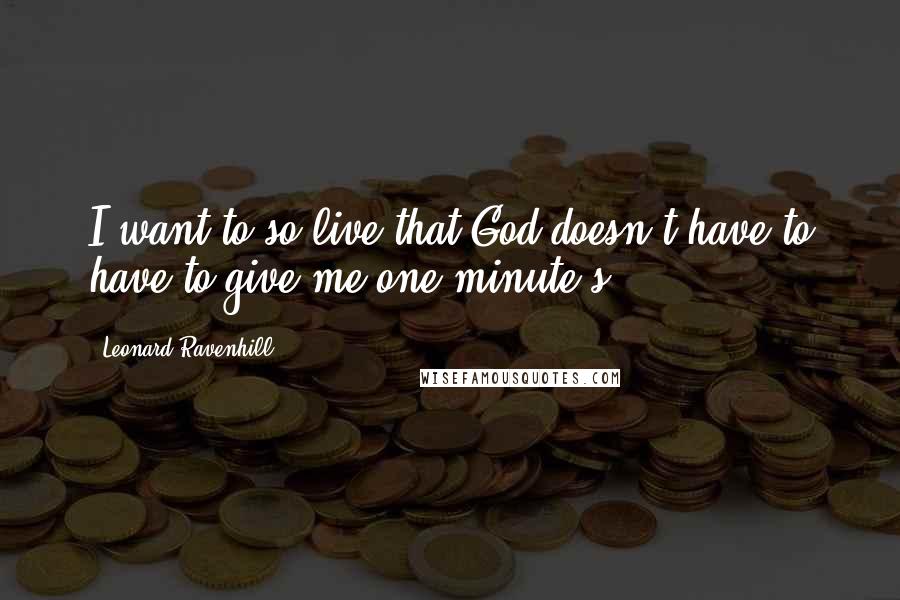 Leonard Ravenhill Quotes: I want to so live that God doesn't have to have to give me one minute's