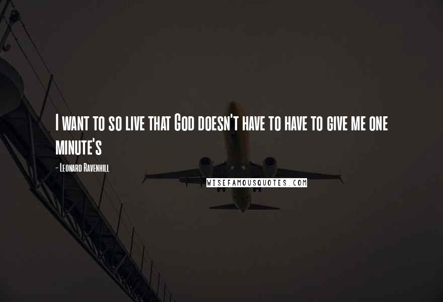 Leonard Ravenhill Quotes: I want to so live that God doesn't have to have to give me one minute's