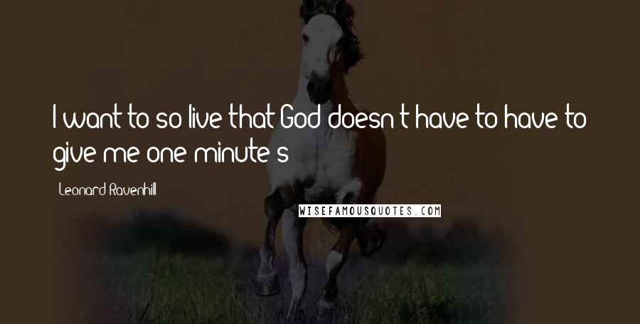 Leonard Ravenhill Quotes: I want to so live that God doesn't have to have to give me one minute's