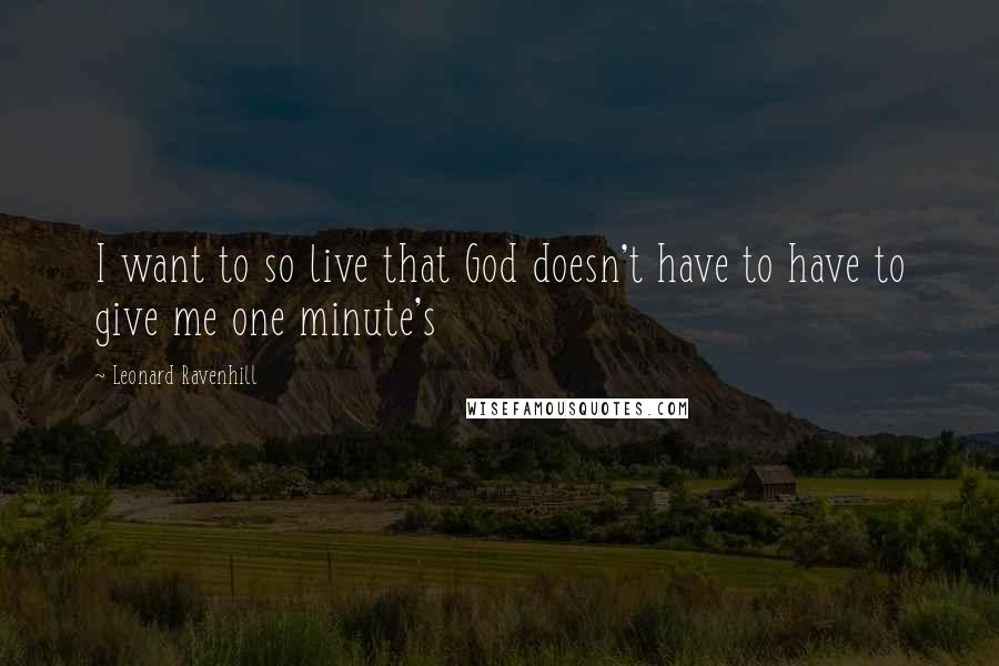 Leonard Ravenhill Quotes: I want to so live that God doesn't have to have to give me one minute's