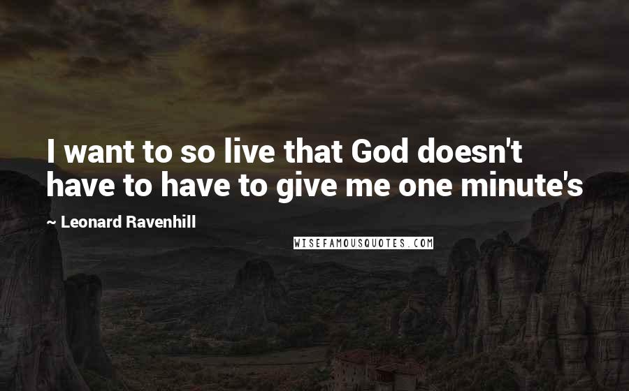 Leonard Ravenhill Quotes: I want to so live that God doesn't have to have to give me one minute's