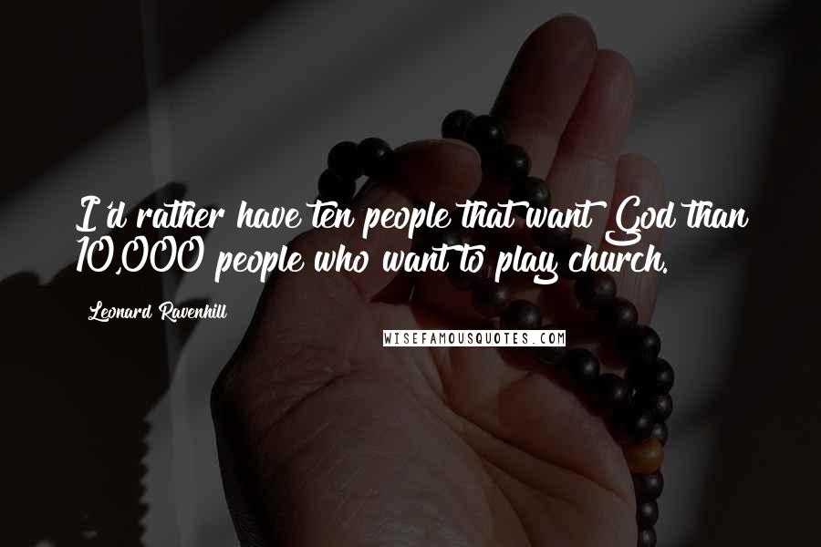 Leonard Ravenhill Quotes: I'd rather have ten people that want God than 10,000 people who want to play church.