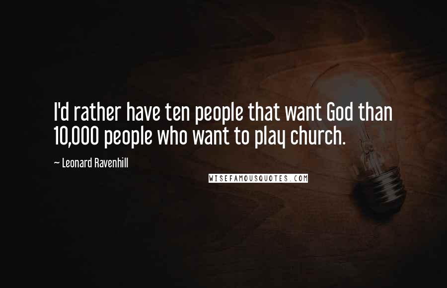 Leonard Ravenhill Quotes: I'd rather have ten people that want God than 10,000 people who want to play church.