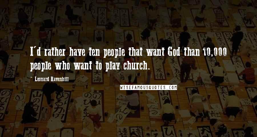 Leonard Ravenhill Quotes: I'd rather have ten people that want God than 10,000 people who want to play church.