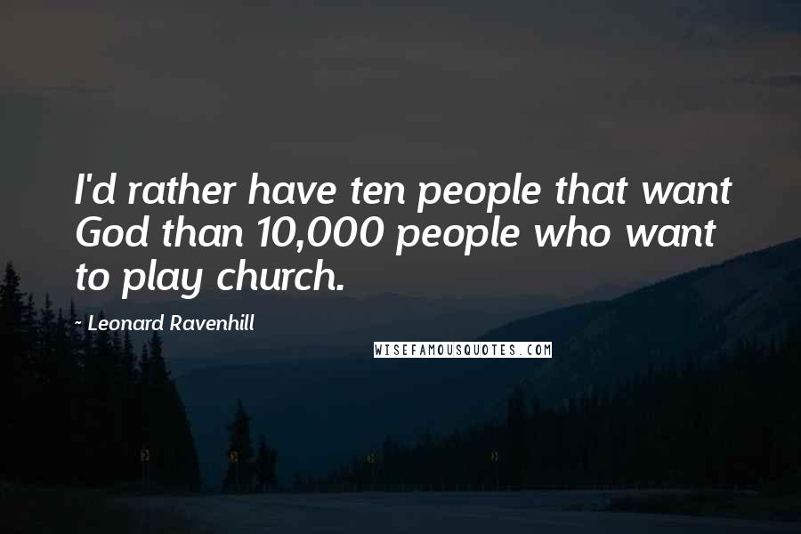 Leonard Ravenhill Quotes: I'd rather have ten people that want God than 10,000 people who want to play church.