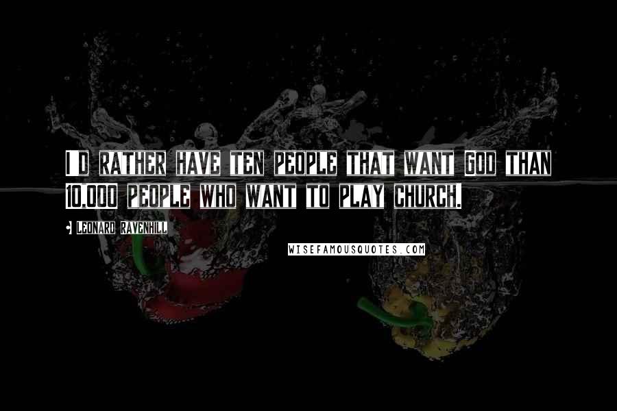 Leonard Ravenhill Quotes: I'd rather have ten people that want God than 10,000 people who want to play church.