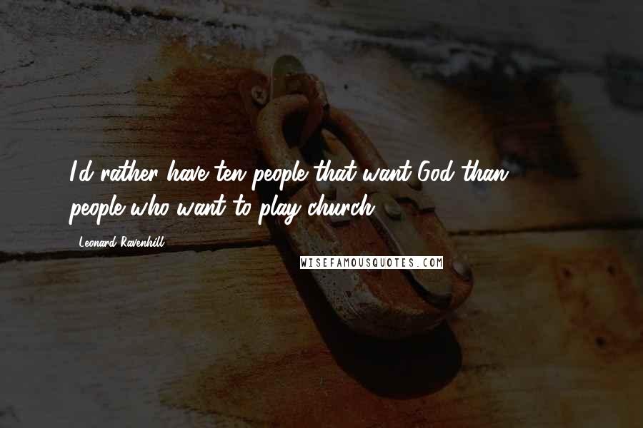 Leonard Ravenhill Quotes: I'd rather have ten people that want God than 10,000 people who want to play church.