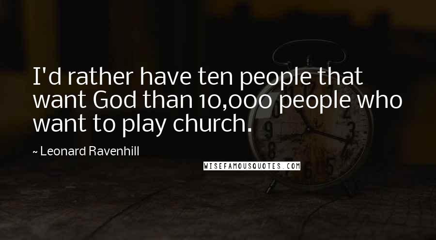 Leonard Ravenhill Quotes: I'd rather have ten people that want God than 10,000 people who want to play church.