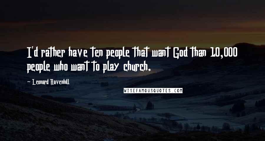 Leonard Ravenhill Quotes: I'd rather have ten people that want God than 10,000 people who want to play church.