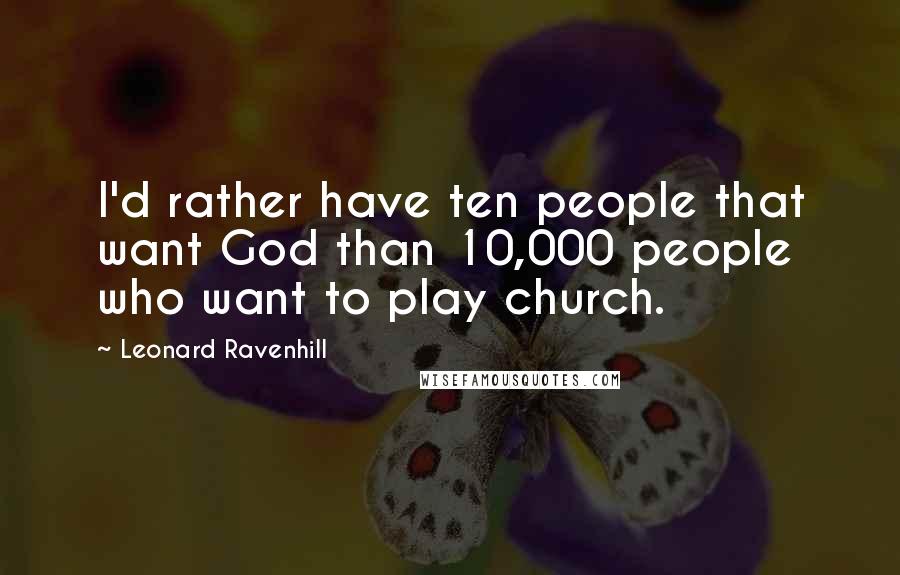 Leonard Ravenhill Quotes: I'd rather have ten people that want God than 10,000 people who want to play church.