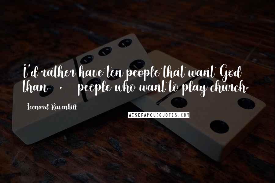 Leonard Ravenhill Quotes: I'd rather have ten people that want God than 10,000 people who want to play church.