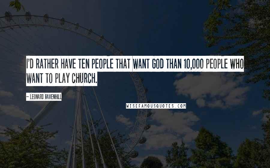 Leonard Ravenhill Quotes: I'd rather have ten people that want God than 10,000 people who want to play church.