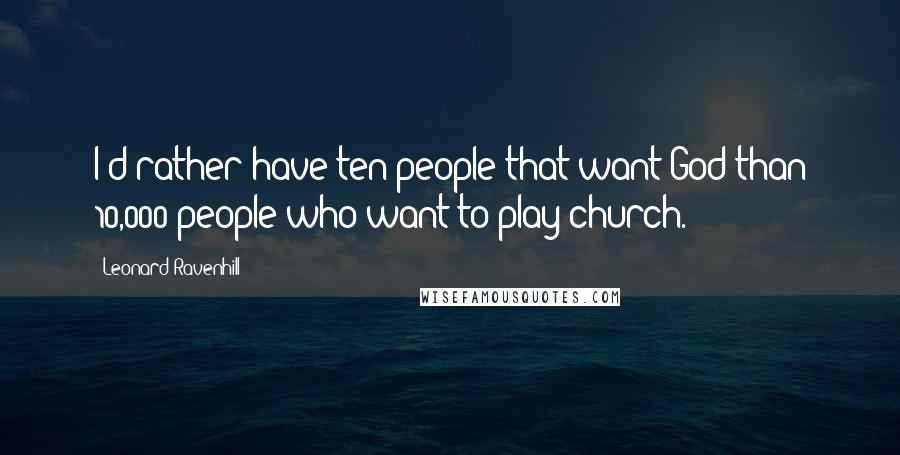 Leonard Ravenhill Quotes: I'd rather have ten people that want God than 10,000 people who want to play church.