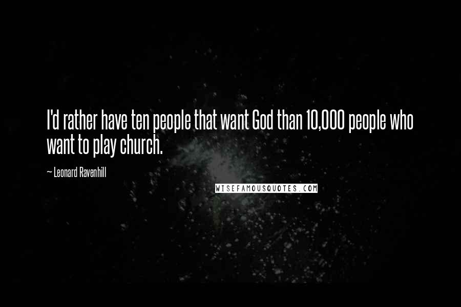 Leonard Ravenhill Quotes: I'd rather have ten people that want God than 10,000 people who want to play church.