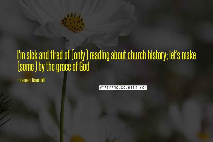 Leonard Ravenhill Quotes: I'm sick and tired of (only) reading about church history; let's make (some) by the grace of God