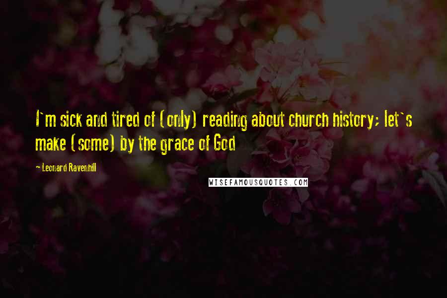 Leonard Ravenhill Quotes: I'm sick and tired of (only) reading about church history; let's make (some) by the grace of God